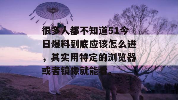 很多人都不知道51今日爆料到底应该怎么进，其实用特定的浏览器或者镜像就能看。