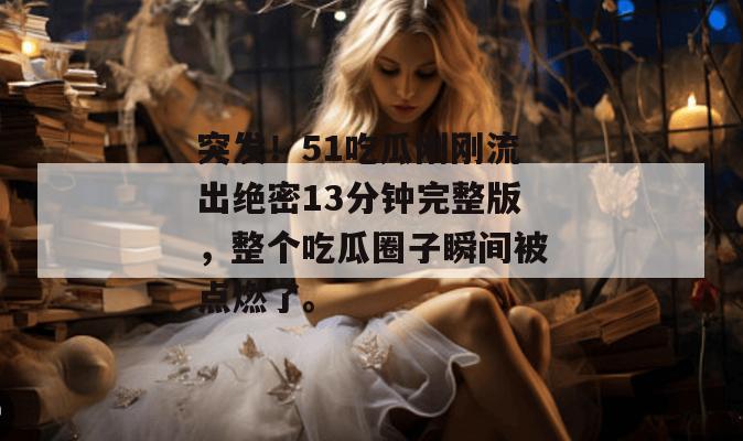 突发！51吃瓜刚刚流出绝密13分钟完整版，整个吃瓜圈子瞬间被点燃了。
