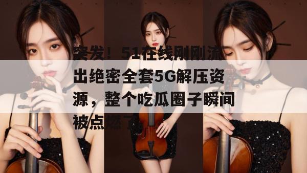 突发!51在线刚刚流出绝密全套5G解压资源,整个吃瓜圈子瞬间被点燃了。 突发!51在线刚刚流出绝密全套5G解压资源,整个吃瓜圈子瞬间被点燃了。