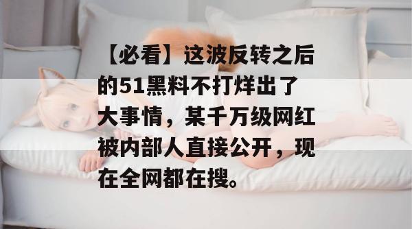 【必看】这波反转之后的51黑料不打烊出了大事情，某千万级网红被内部人直接公开，现在全网都在搜。