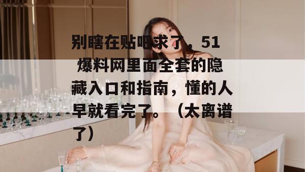 别瞎在贴吧求了,51 爆料网里面全套的隐藏入口和指南,懂的人早就看完了。(太离谱了) 别瞎在贴吧求了,51 爆料网里面全套的隐藏入口和指南,懂的人早就看完了。(太离谱了)