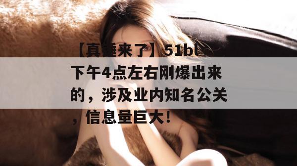 【真锤来了】51bl下午4点左右刚爆出来的，涉及业内知名公关，信息量巨大！