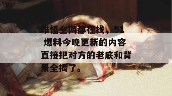 难怪全网都在找,51 爆料今晚更新的内容直接把对方的老底和背景全揭了。 难怪全网都在找,51 爆料今晚更新的内容直接把对方的老底和背景全揭了。