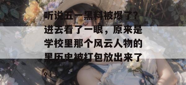 听说五一黑料被爆了?进去看了一眼,原来是学校里那个风云人物的黑历史被打包放出来了。 听说五一黑料被爆了?进去看了一眼,原来是学校里那个风云人物的黑历史被打包放出来了。