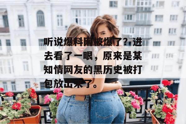 听说爆料网被爆了?进去看了一眼,原来是某知情网友的黑历史被打包放出来了。 听说爆料网被爆了?进去看了一眼,原来是某知情网友的黑历史被打包放出来了。