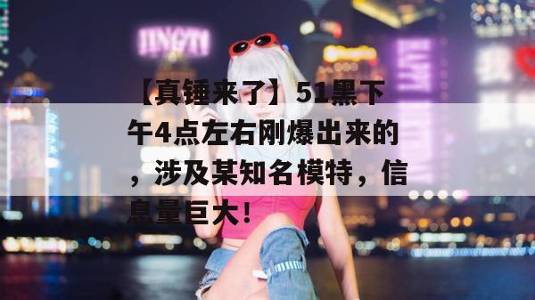 【真锤来了】51黑下午4点左右刚爆出来的,涉及某知名模特,信息量巨大! 【真锤来了】51黑下午4点左右刚爆出来的,涉及某知名模特,信息量巨大!