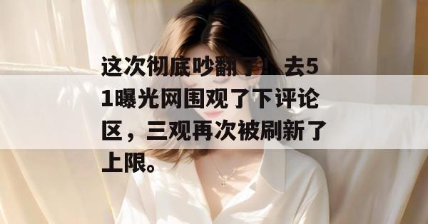 这次彻底吵翻了！去51曝光网围观了下评论区，三观再次被刷新了上限。