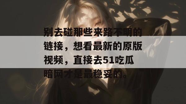 别去碰那些来路不明的链接，想看最新的原版视频，直接去51吃瓜暗网才是最稳妥的。