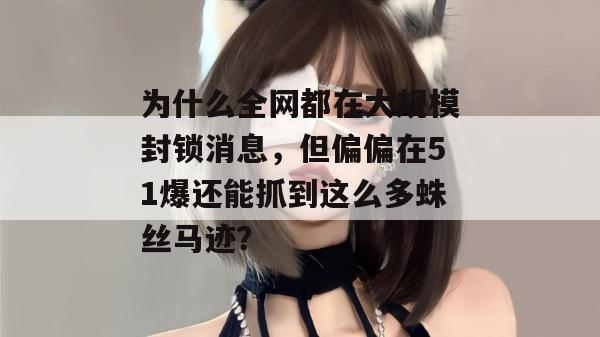 为什么全网都在大规模封锁消息，但偏偏在51爆还能抓到这么多蛛丝马迹？