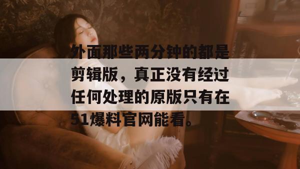 外面那些两分钟的都是剪辑版，真正没有经过任何处理的原版只有在51爆料官网能看。