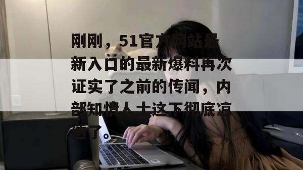 刚刚，51官方网站最新入口的最新爆料再次证实了之前的传闻，内部知情人士这下彻底凉透了。