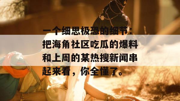 一个细思极恐的细节：把海角社区吃瓜的爆料和上周的某热搜新闻串起来看，你全懂了。