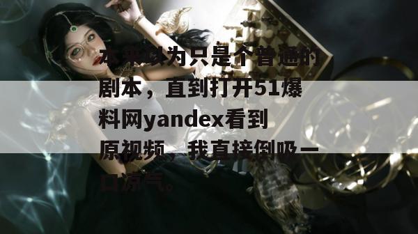 本来以为只是个普通的剧本，直到打开51爆料网yandex看到原视频，我直接倒吸一口凉气。