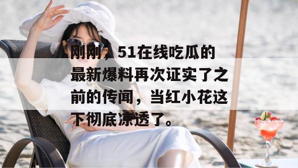 刚刚,51在线吃瓜的最新爆料再次证实了之前的传闻,当红小花这下彻底凉透了。 刚刚,51在线吃瓜的最新爆料再次证实了之前的传闻,当红小花这下彻底凉透了。