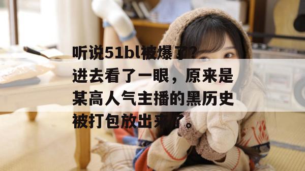 听说51bl被爆了?进去看了一眼,原来是某高人气主播的黑历史被打包放出来了。 听说51bl被爆了?进去看了一眼,原来是某高人气主播的黑历史被打包放出来了。