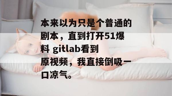 本来以为只是个普通的剧本，直到打开51爆料 gitlab看到原视频，我直接倒吸一口凉气。