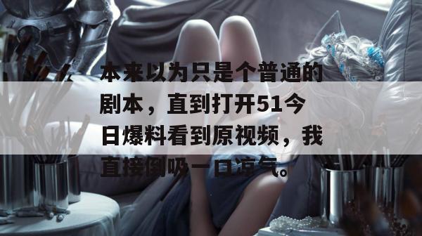 本来以为只是个普通的剧本,直到打开51今日爆料看到原视频,我直接倒吸一口凉气。 本来以为只是个普通的剧本,直到打开51今日爆料看到原视频,我直接倒吸一口凉气。