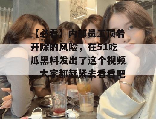 【必看】内部员工顶着开除的风险，在51吃瓜黑料发出了这个视频，大家都赶紧去看看吧。
