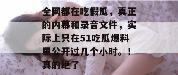 全网都在吃假瓜,真正的内幕和录音文件,实际上只在51吃瓜爆料里公开过几个小时。!真的绝了 全网都在吃假瓜,真正的内幕和录音文件,实际上只在51吃瓜爆料里公开过几个小时。!真的绝了