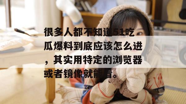 很多人都不知道51吃瓜爆料到底应该怎么进,其实用特定的浏览器或者镜像就能看。 很多人都不知道51吃瓜爆料到底应该怎么进,其实用特定的浏览器或者镜像就能看。