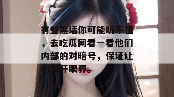 有些黑话你可能听不懂，去吃瓜网看一看他们内部的对暗号，保证让你大开眼界。