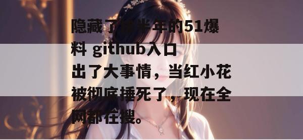 隐藏了快半年的51爆料 github入口出了大事情,当红小花被彻底捶死了,现在全网都在搜。 隐藏了快半年的51爆料 github入口出了大事情,当红小花被彻底捶死了,现在全网都在搜。