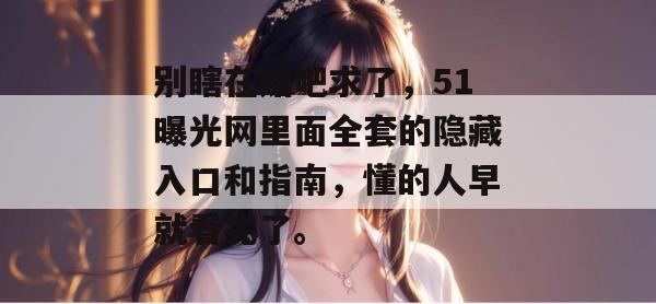 别瞎在贴吧求了,51曝光网里面全套的隐藏入口和指南,懂的人早就看完了。 别瞎在贴吧求了,51曝光网里面全套的隐藏入口和指南,懂的人早就看完了。
