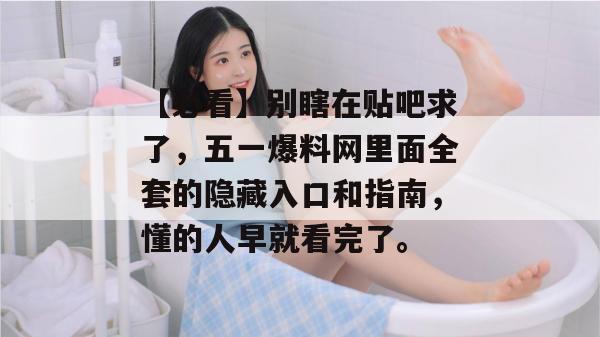 【必看】别瞎在贴吧求了，五一爆料网里面全套的隐藏入口和指南，懂的人早就看完了。