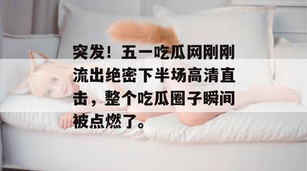 突发！五一吃瓜网刚刚流出绝密下半场高清直击，整个吃瓜圈子瞬间被点燃了。