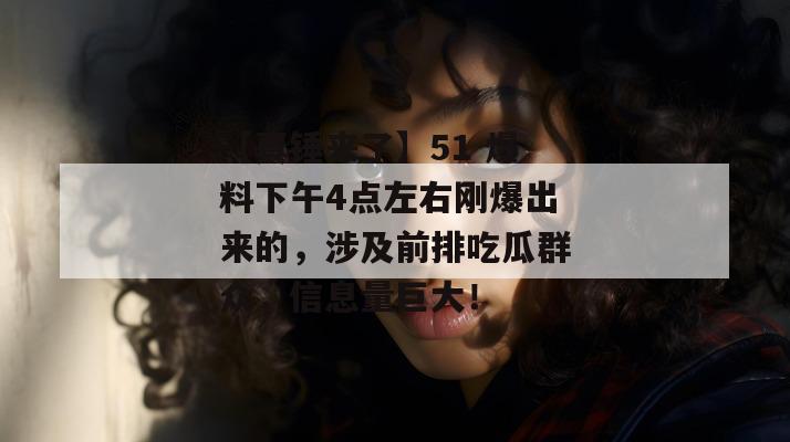 【真锤来了】51 爆料下午4点左右刚爆出来的，涉及前排吃瓜群众，信息量巨大！