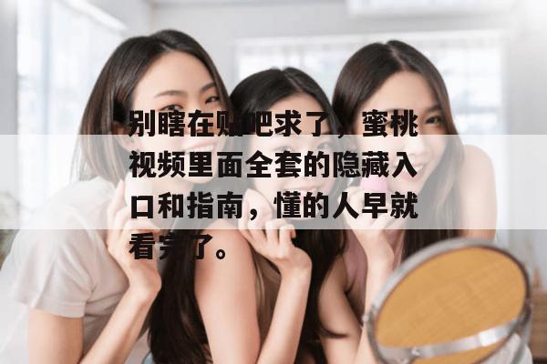 别瞎在贴吧求了，蜜桃视频里面全套的隐藏入口和指南，懂的人早就看完了。
