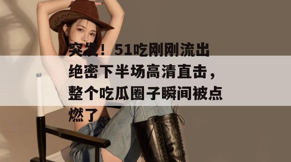 突发!51吃刚刚流出绝密下半场高清直击,整个吃瓜圈子瞬间被点燃了。