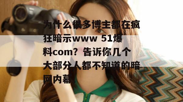 为什么很多博主都在疯狂暗示www 51爆料com?告诉你几个大部分人都不知道的暗网内幕。