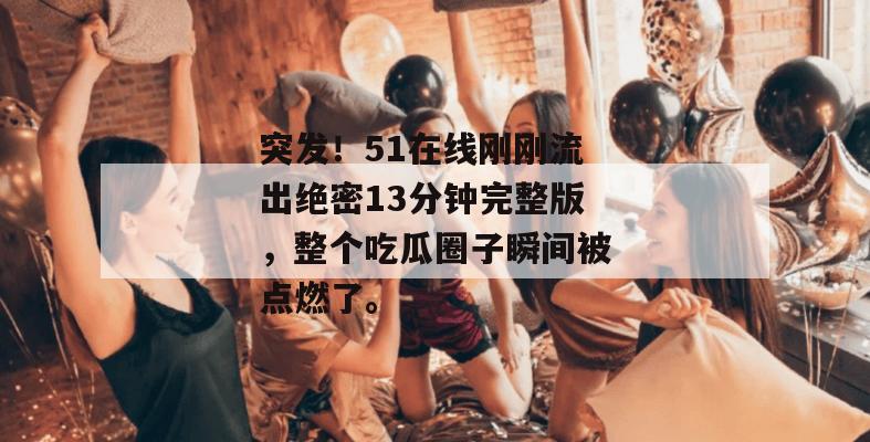 突发！51在线刚刚流出绝密13分钟完整版，整个吃瓜圈子瞬间被点燃了。