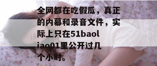 全网都在吃假瓜,真正的内幕和录音文件,实际上只在51baoliao01里公开过几个小时。